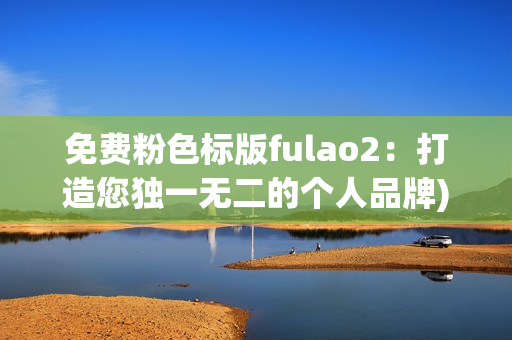 免费粉色标版fulao2：打造您独一无二的个人品牌)