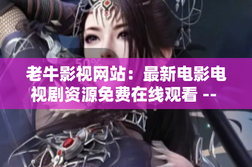 老牛影视网站：最新电影电视剧资源免费在线观看 -- 免费在线观看最新电影电视剧资源，老牛影视网站