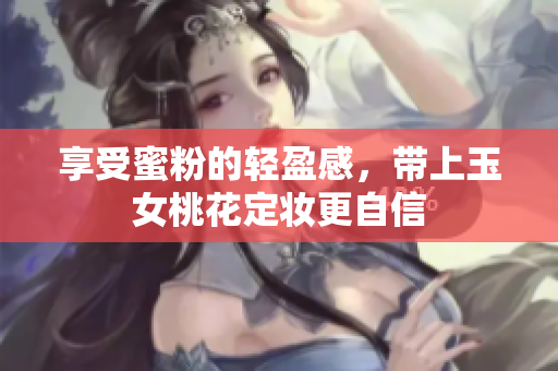 享受蜜粉的轻盈感，带上玉女桃花定妆更自信