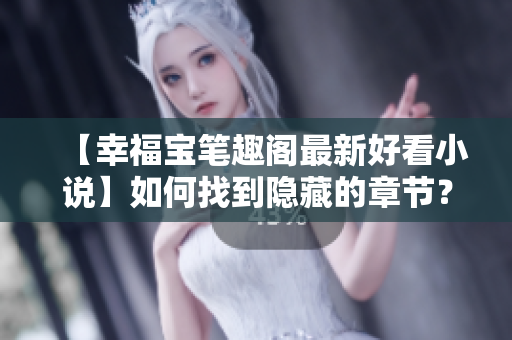 【幸福宝笔趣阁最新好看小说】如何找到隐藏的章节？