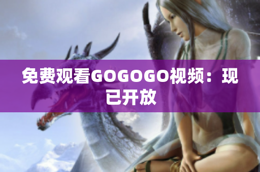 免费观看GOGOGO视频：现已开放