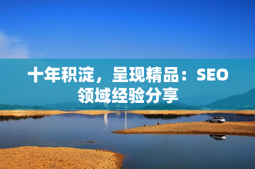 十年积淀，呈现精品：SEO领域经验分享