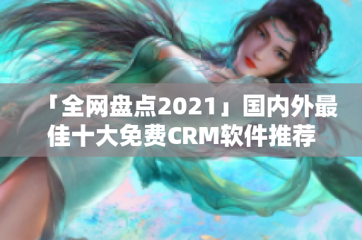 「全网盘点2021」国内外最佳十大免费CRM软件推荐
