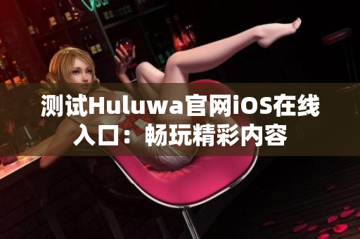 测试Huluwa官网iOS在线入口：畅玩精彩内容