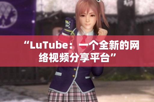 “LuTube：一个全新的网络视频分享平台”