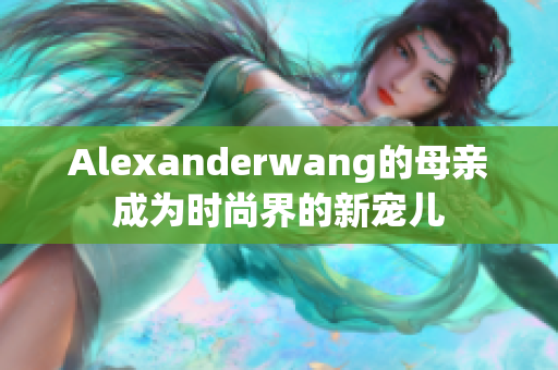 Alexanderwang的母亲成为时尚界的新宠儿