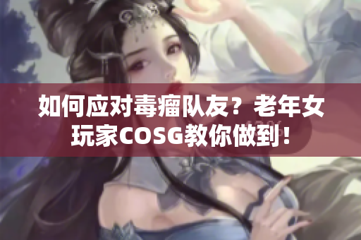 如何应对毒瘤队友？老年女玩家COSG教你做到！