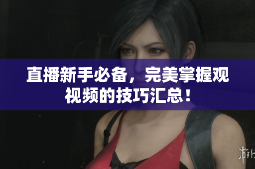 直播新手必备，完美掌握观视频的技巧汇总！