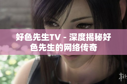 好色先生TV - 深度揭秘好色先生的网络传奇