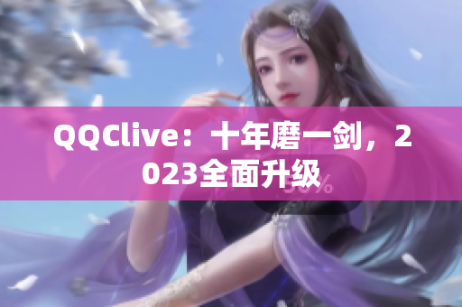 QQClive：十年磨一剑，2023全面升级