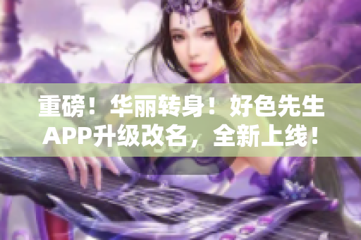 重磅！华丽转身！好色先生APP升级改名，全新上线！