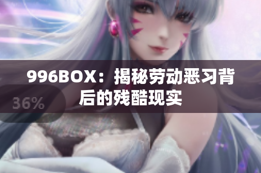 996BOX：揭秘劳动恶习背后的残酷现实