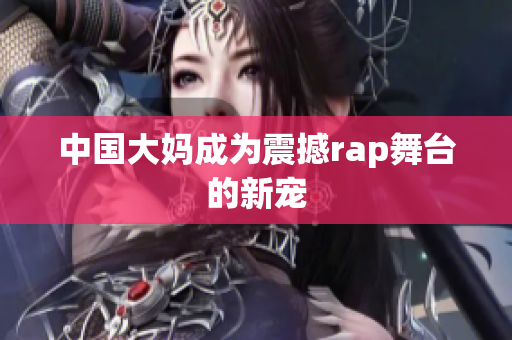 中国大妈成为震撼rap舞台的新宠