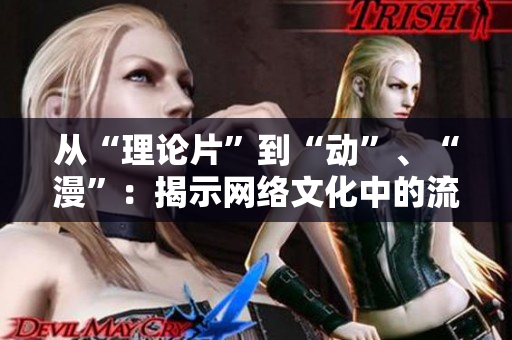 从“理论片”到“动”、“漫”：揭示网络文化中的流行趋势