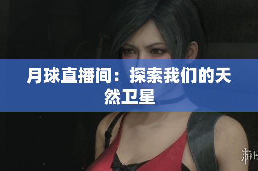 月球直播间：探索我们的天然卫星