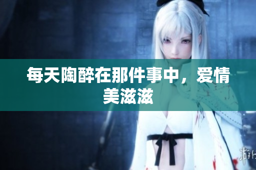 每天陶醉在那件事中，爱情美滋滋