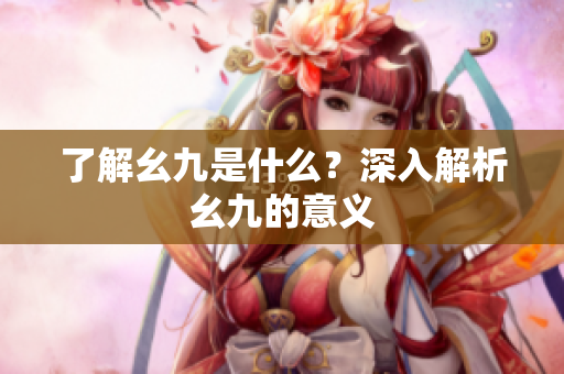 了解幺九是什么？深入解析幺九的意义
