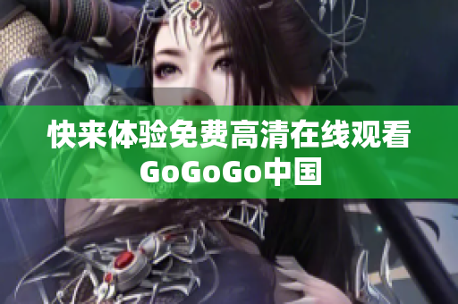 快来体验免费高清在线观看GoGoGo中国