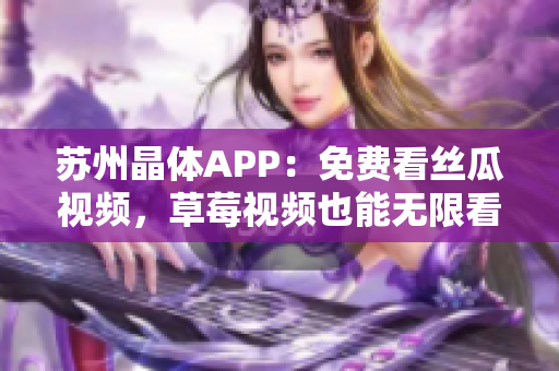 苏州晶体APP：免费看丝瓜视频，草莓视频也能无限看！