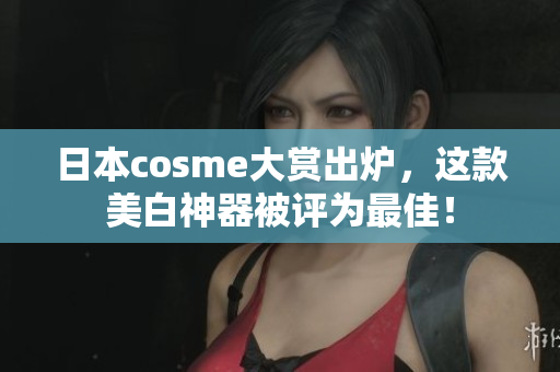 日本cosme大赏出炉，这款美白神器被评为最佳！