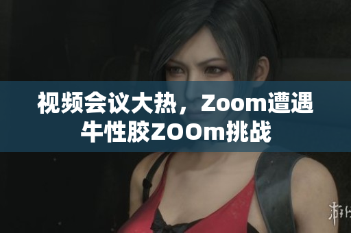 视频会议大热，Zoom遭遇牛性胶ZOOm挑战