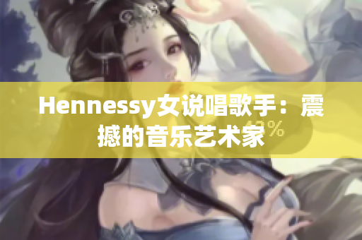 Hennessy女说唱歌手：震撼的音乐艺术家