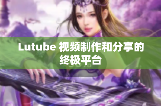 Lutube 视频制作和分享的终极平台