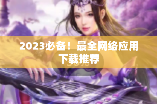 2023必备！最全网络应用下载推荐