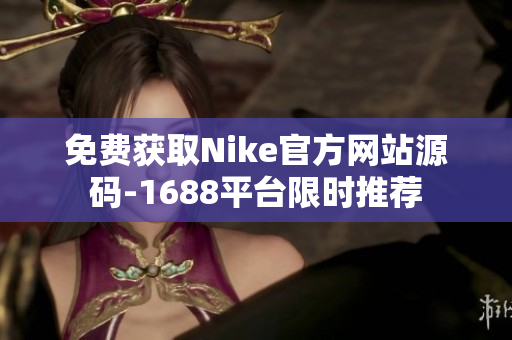 免费获取Nike官方网站源码-1688平台限时推荐