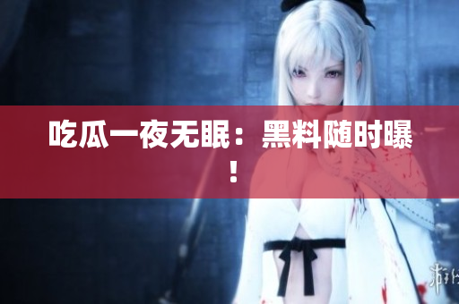 吃瓜一夜无眠：黑料随时曝！