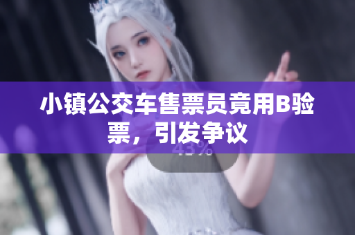 小镇公交车售票员竟用B验票，引发争议