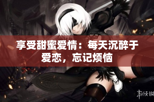享受甜蜜爱情：每天沉醉于爱恋，忘记烦恼