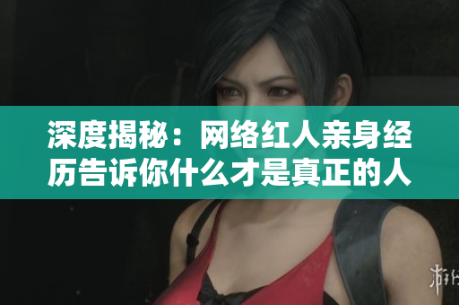 深度揭秘：网络红人亲身经历告诉你什么才是真正的人设养成之道