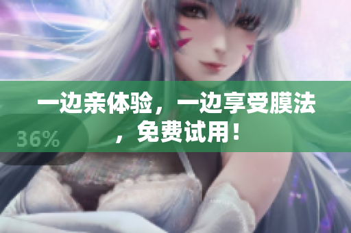 一边亲体验，一边享受膜法，免费试用！