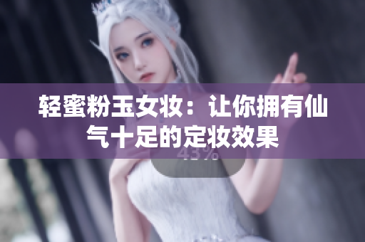 轻蜜粉玉女妆：让你拥有仙气十足的定妆效果