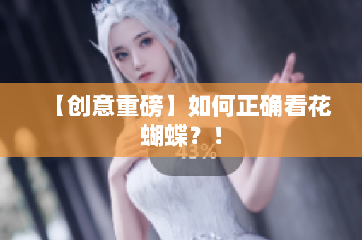 【创意重磅】如何正确看花蝴蝶？！