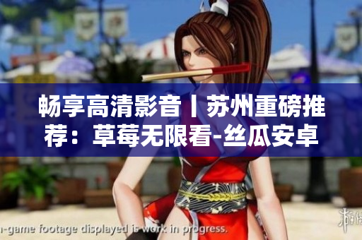 畅享高清影音丨苏州重磅推荐：草莓无限看-丝瓜安卓