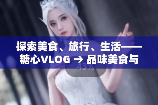 探索美食、旅行、生活——糖心VLOG → 品味美食与旅程，糖心VLOG为你探索生活