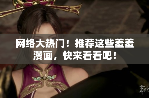 网络大热门！推荐这些羞羞漫画，快来看看吧！