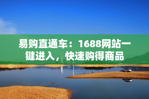 易购直通车：1688网站一键进入，快速购得商品