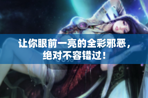 让你眼前一亮的全彩邪恶，绝对不容错过！