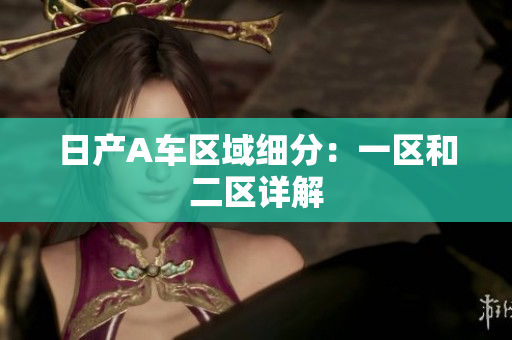 日产A车区域细分：一区和二区详解