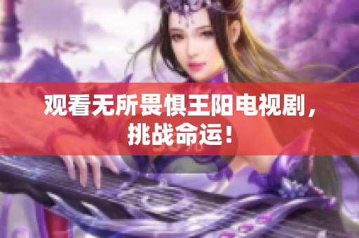 观看无所畏惧王阳电视剧，挑战命运！