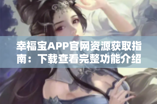 幸福宝APP官网资源获取指南：下载查看完整功能介绍