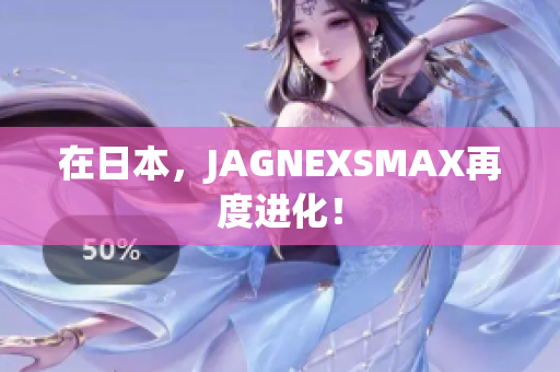 在日本，JAGNEXSMAX再度进化！