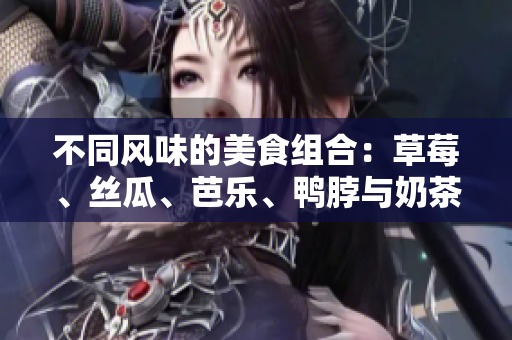 不同风味的美食组合：草莓、丝瓜、芭乐、鸭脖与奶茶的完美搭配