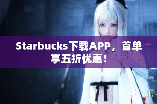 Starbucks下载APP，首单享五折优惠！