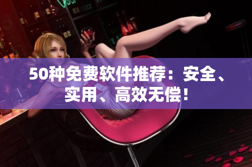 50种免费软件推荐：安全、实用、高效无偿！