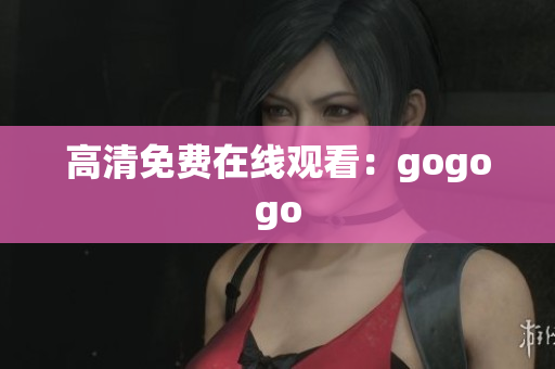 高清免费在线观看：gogogo