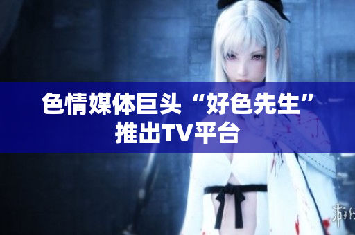 色情媒体巨头“好色先生”推出TV平台